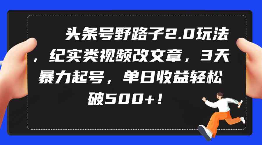 （9488期）头条号野路子2.0玩法，纪实类视频改文章，3天暴力起号，单日收益轻松破500+-尤课网创