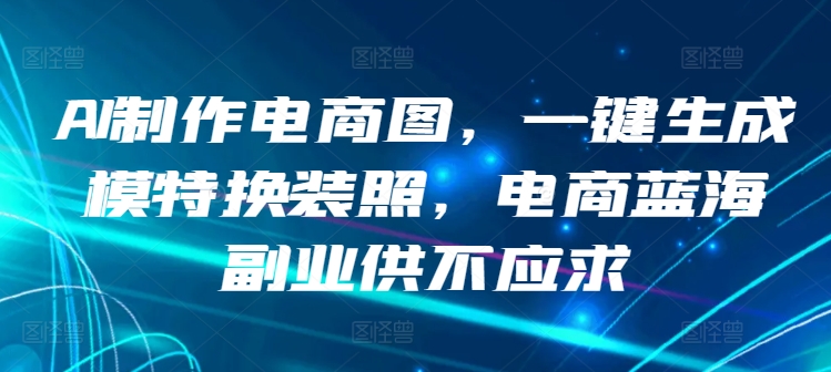 AI制作电商图，一键生成模特换装照，电商蓝海副业供不应求-尤课网创