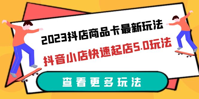 2023抖店商品卡最新玩法，抖音小店快速起店5.0玩法（11节课）-尤课网创