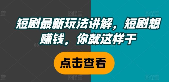 短剧最新玩法讲解，短剧想赚钱，你就这样干-尤课网创