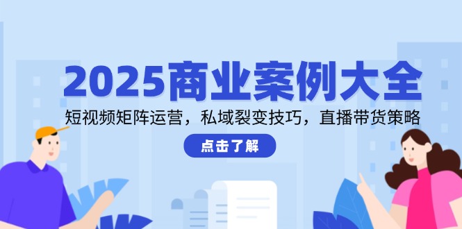 2025商业案例大全，短视频矩阵运营，私域裂变技巧，直播带货策略-尤课网创