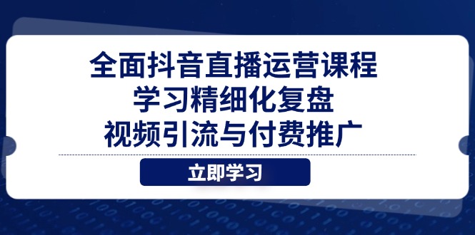 全面抖音直播运营课程，学习精细化复盘、视频引流与付费推广-尤课网创