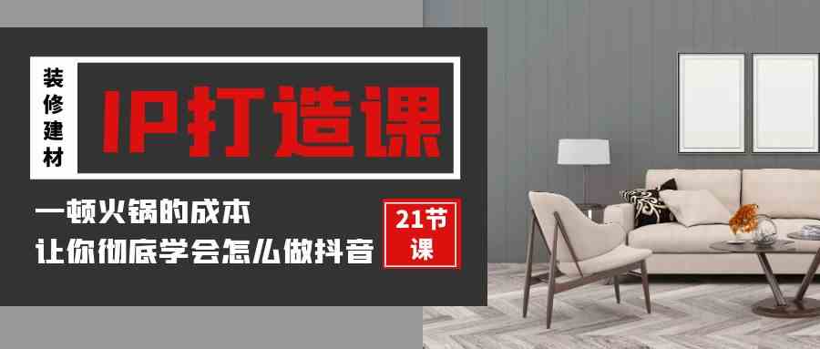 （9663期）装修建材-IP打造课，一顿火锅的成本，让你彻底学会怎么做抖音(21节视频课)-尤课网创
