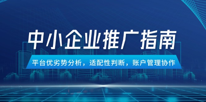 中小企业竞价推广指南，平台优劣势分析，适配性判断，账户管理协作-尤课网创