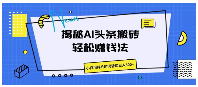 揭秘AI头条搬砖的轻松赚钱法，小白用碎片时间轻松日入500+-尤课网创