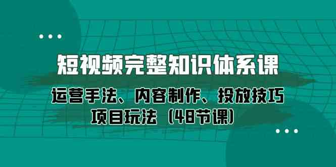 短视频完整知识体系课，运营手法、内容制作、投放技巧项目玩法（48节课）-尤课网创
