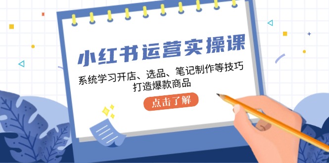 （12884期）小红书运营实操课，系统学习开店、选品、笔记制作等技巧，打造爆款商品-尤课网创