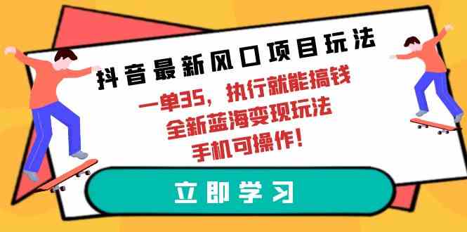 （9948期）抖音最新风口项目玩法，一单35，执行就能搞钱 全新蓝海变现玩法 手机可操作-尤课网创