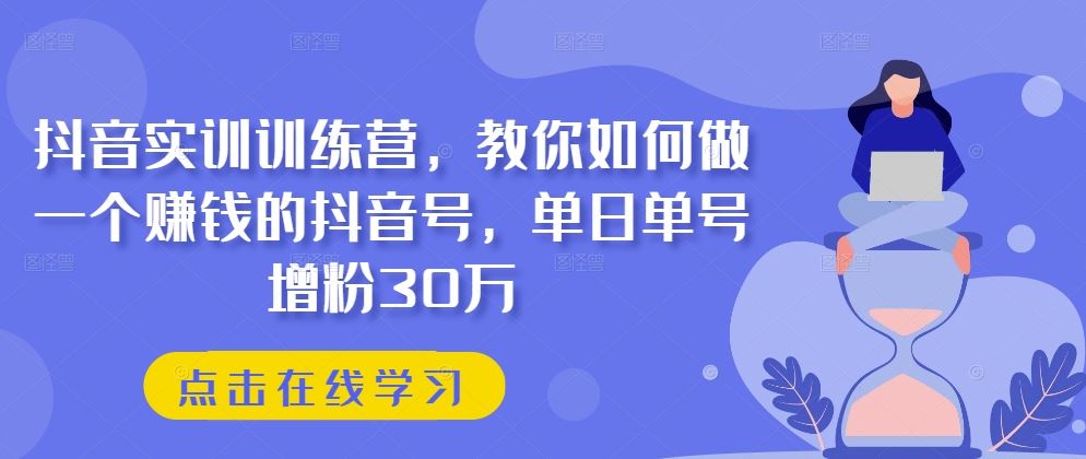 抖音实训训练营，教你如何做一个赚钱的抖音号，单日单号增粉30万-尤课网创
