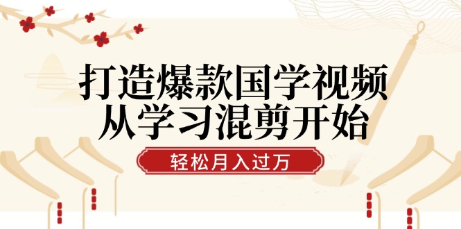 打造爆款国学视频，从学习混剪开始！轻松涨粉，视频号分成月入过万-尤课网创