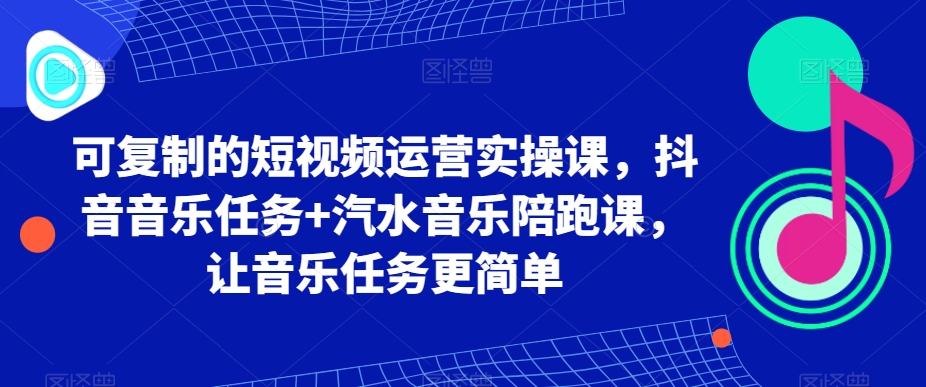 可复制的短视频运营实操课，抖音音乐任务+汽水音乐陪跑课，让音乐任务更简单-尤课网创
