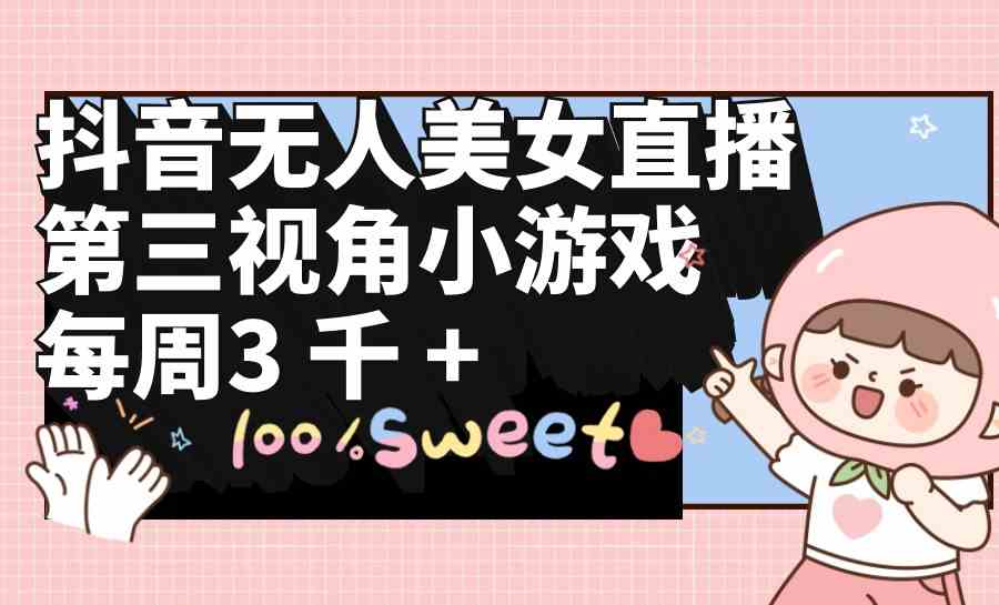 （9796期）抖音无人美女直播，第三视角小游戏，每周收益3000+-尤课网创