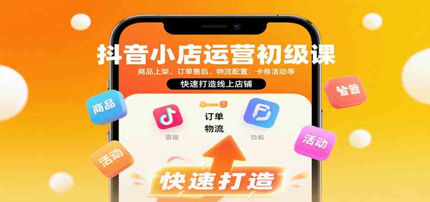 抖音小店运营初级课：商品上架、订单售后、物流配置、卡券活动等，快速打造线上店铺-尤课网创