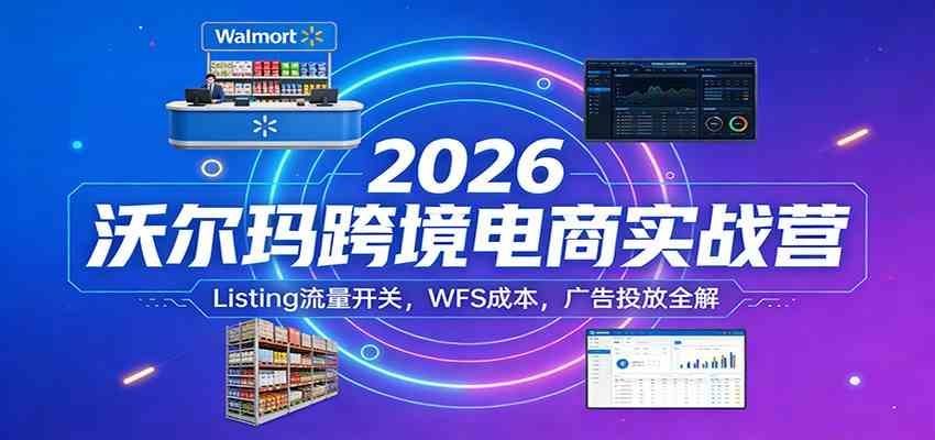 2026沃尔玛跨境电商实战营：Listing流量开关，WFS成本，广告投放全解-尤课网创