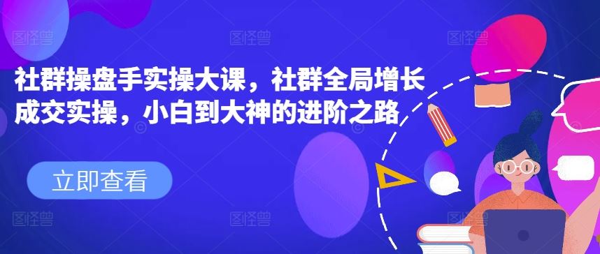 社群操盘手实操大课，社群全局增长成交实操，小白到大神的进阶之路-尤课网创