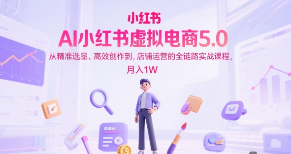AI小红书虚拟电商5.0，从精准选品、高效创作到，店铺运营的全链路实战课程，月入1W（更新中）-尤课网创