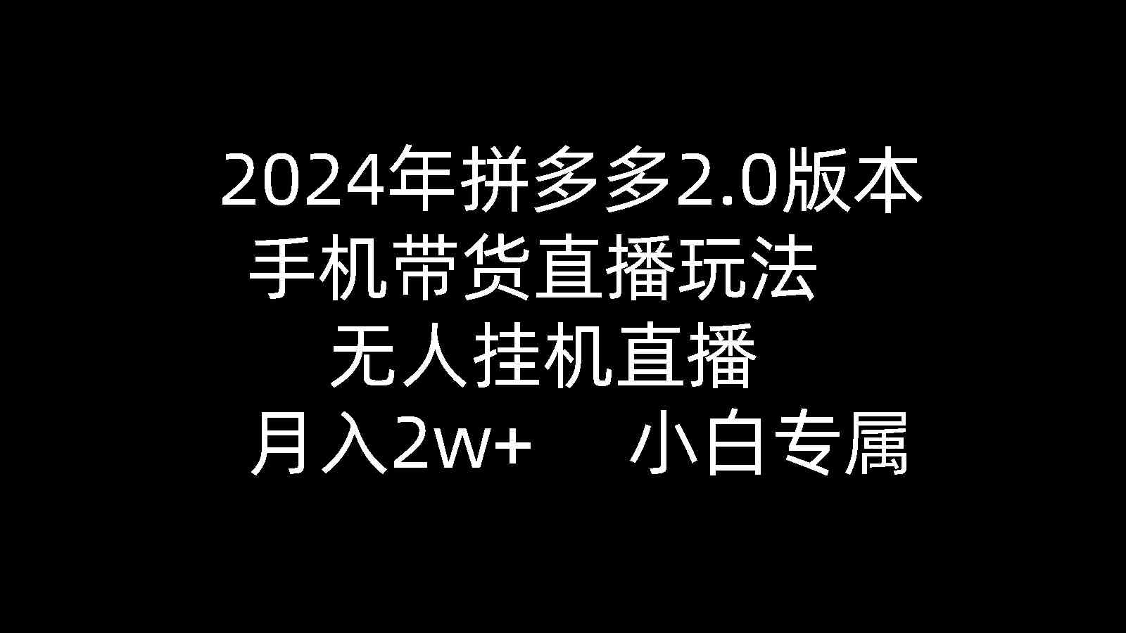 （9768期）2024年拼多多2.0版本，手机带货直播玩法，无人挂机直播， 月入2w+， 小…-尤课网创