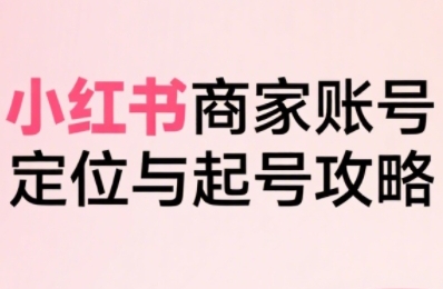 小红书电商全链路实战从定位到爆单，系统拆解小红书商家起号全流程（更新）-尤课网创