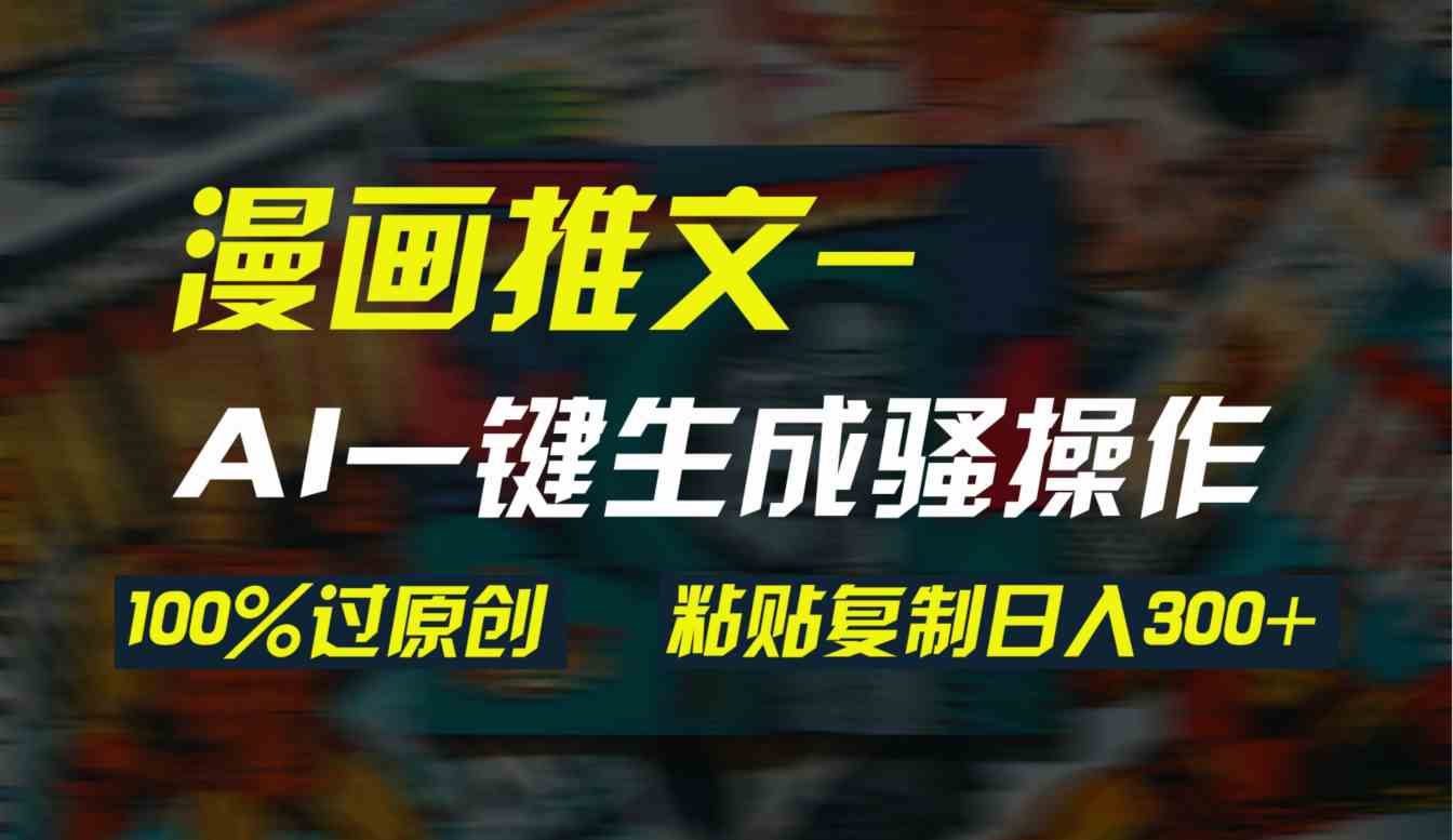 （9635期）AI一键生成漫画爆款视频，3分钟1条双重去重100%过原创，粘贴复制日入300+-尤课网创
