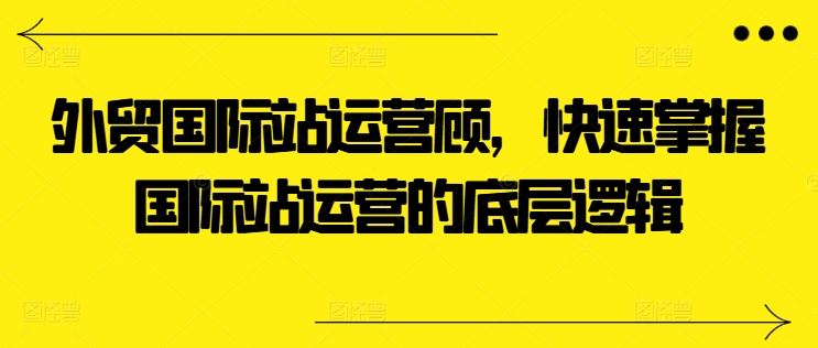外贸国际站运营顾问，快速掌握国际站运营的底层逻辑-尤课网创