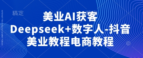 美业AI获客Deepseek+数字人-抖音美业教程电商教程-尤课网创