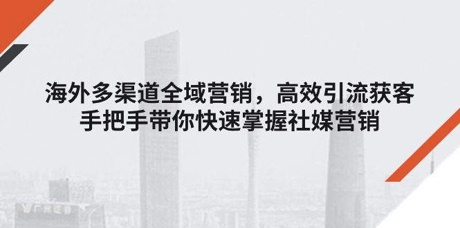 （11286期）海外多渠道 全域营销，高效引流获客，手把手带你快速掌握社媒营销-尤课网创