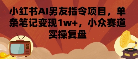 小红书AI男友指令项目，单条笔记变现1w+，小众赛道实操复盘-尤课网创