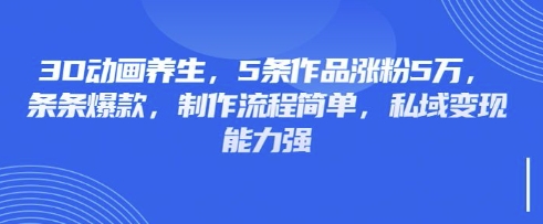 3D动画养生，5条作品涨粉5万，条条爆款，制作流程简单，私域变现能力强-尤课网创