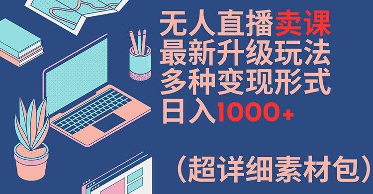 无人直播卖课最新升级玩法，多种变现形式，日入1000+(超详细素材包)【揭秘】-尤课网创