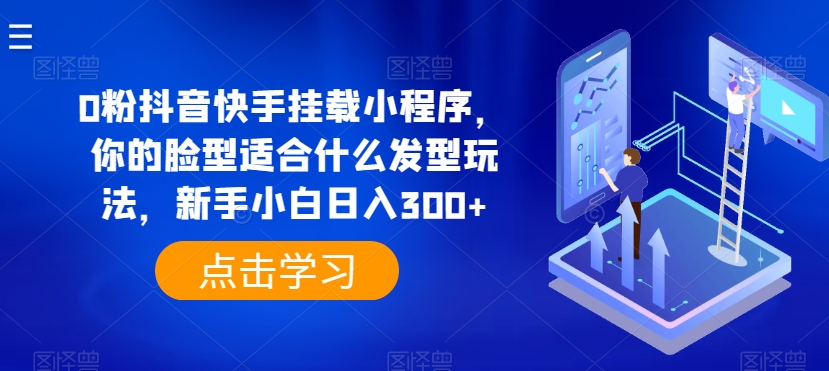 0粉抖音快手挂载小程序，你的脸型适合什么发型玩法，新手小白日入300+-尤课网创