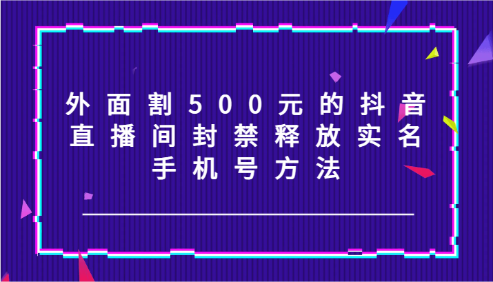 外面割500元的抖音直播间封禁释放实名/手机号方法！-尤课网创