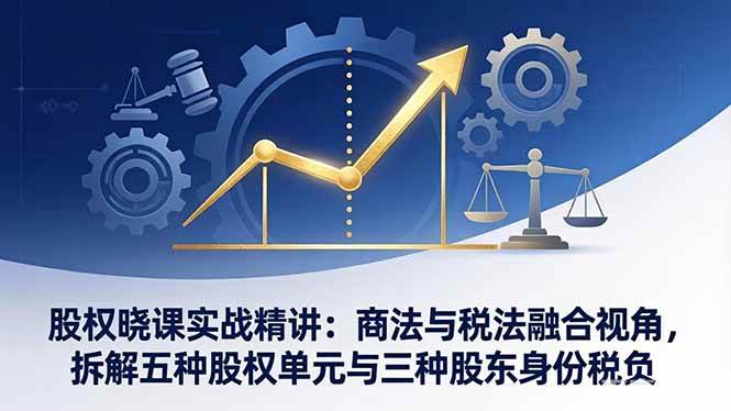 （17706期）股权晓课实战精讲：商法与税法融合视角，拆解五种股权单元与三种股东身份税负-尤课网创
