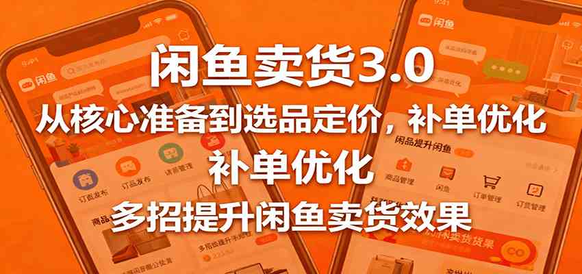 闲鱼卖货3.0,从核心准备到选品定价,补单优化,多招提升闲鱼卖货效果-尤课网创