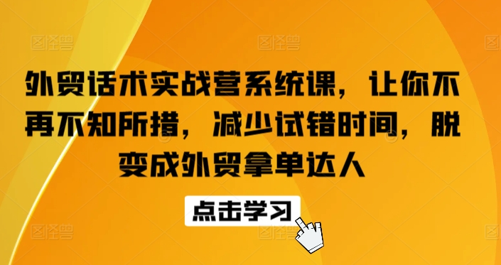 外贸话术实战营系统课，让你不再不知所措，减少试错时间，脱变成外贸拿单达人-尤课网创