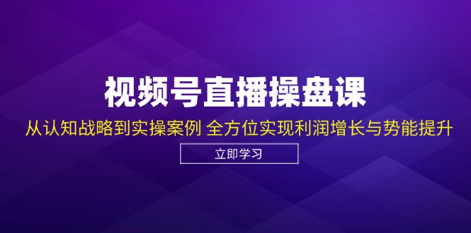 （12881期）视频号直播操盘课，从认知战略到实操案例 全方位实现利润增长与势能提升-尤课网创