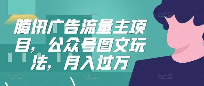 腾讯广告流量主项目，公众号图文玩法，月入过万-尤课网创