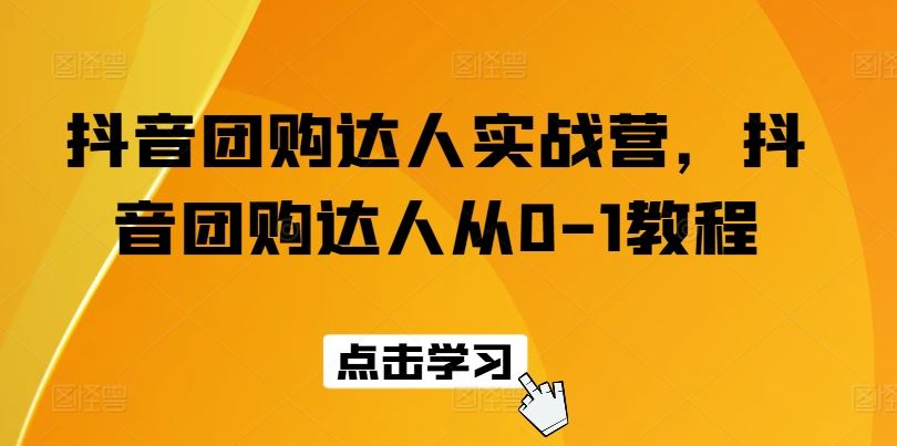 抖音团购达人实战营，抖音团购达人从0-1教程-尤课网创
