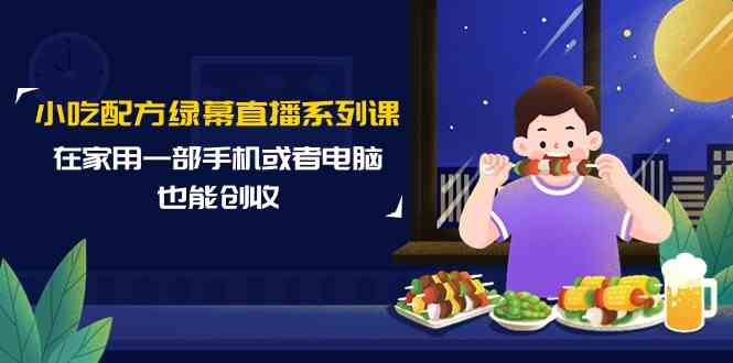 小吃配方绿幕直播系列课，在家用一部手机或者电脑也能创收（14节课）-尤课网创
