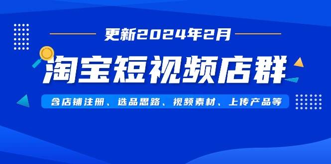 淘宝短视频店群（更新2024年2月）含店铺注册、选品思路、视频素材、上传…-尤课网创
