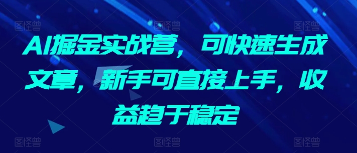 AI掘金实战营，可快速生成文章，新手可直接上手，收益趋于稳定-尤课网创