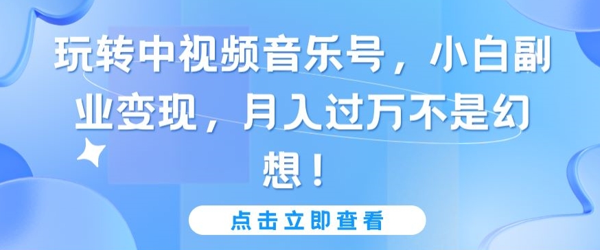玩转中视频音乐号，小白副业变现，月入过万不是幻想-尤课网创