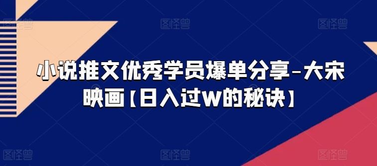 小说推文优秀学员爆单分享-大宋映画【日入过W的秘诀】-尤课网创