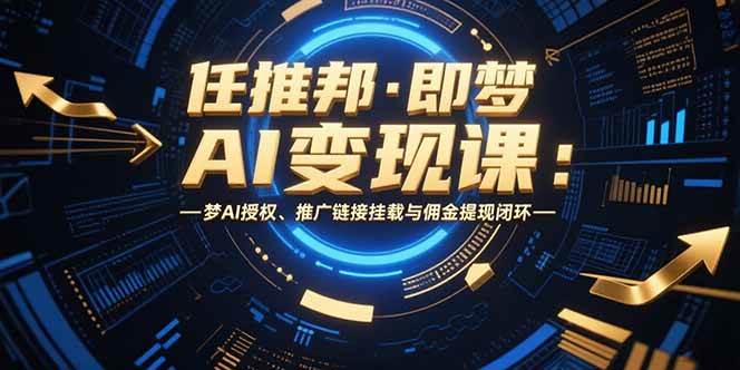 （15467期）任推邦·即梦AI变现课：梦AI授权、推广链接挂载与佣金提现闭环-尤课网创
