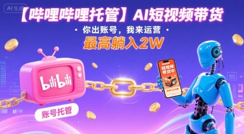【哔哩哔哩托管】AI短视频带货，你出账号，我来运营，最高躺入2W【揭秘】-尤课网创