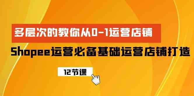 （9993期）Shopee-运营必备基础运营店铺打造，多层次的教你从0-1运营店铺-尤课网创