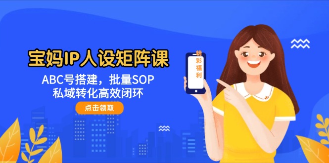 宝妈IP人设矩阵课：ABC号搭建，批量SOP，私域转化高效闭环-尤课网创
