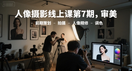 人像摄影线上课第7期，审美-前期策划-拍摄-人像精修-调色-尤课网创