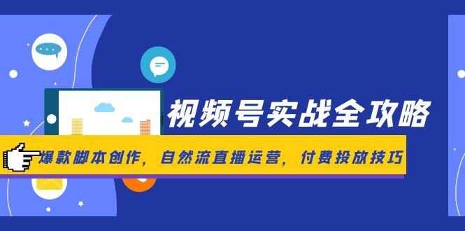 视频号实战全攻略，爆款脚本创作，自然流直播运营，付费投放技巧-尤课网创
