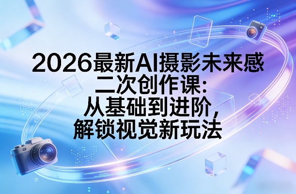 2026最新AI摄影未来感二次创作课：从基础到进阶，解锁视觉新玩法-尤课网创
