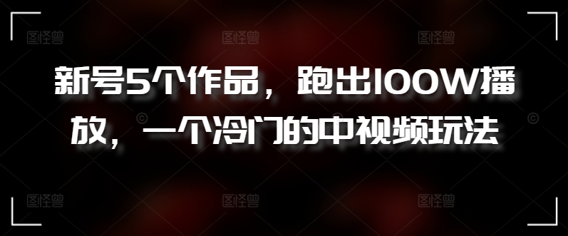 新号5个作品，跑出100W播放，一个冷门的中视频玩法-尤课网创